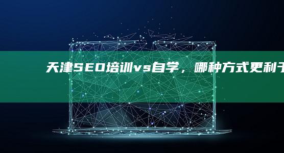 天津：SEO培训vs自学，哪种方式更利于技能掌握与职业发展？